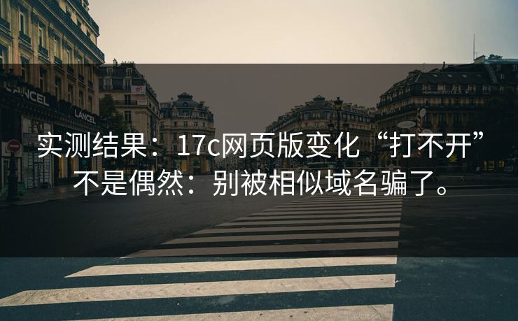 实测结果：17c网页版变化“打不开”不是偶然：别被相似域名骗了。