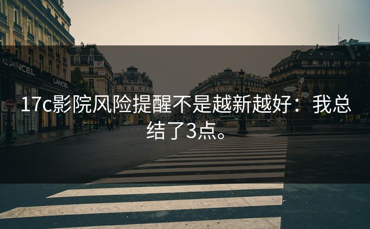 17c影院风险提醒不是越新越好：我总结了3点。