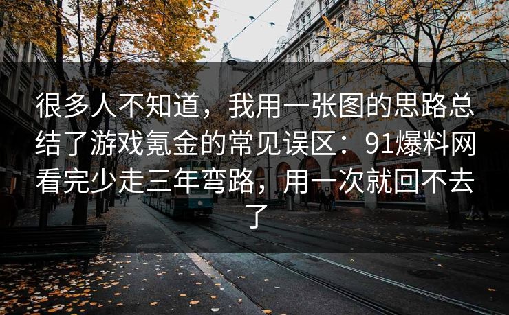 很多人不知道，我用一张图的思路总结了游戏氪金的常见误区：91爆料网看完少走三年弯路，用一次就回不去了