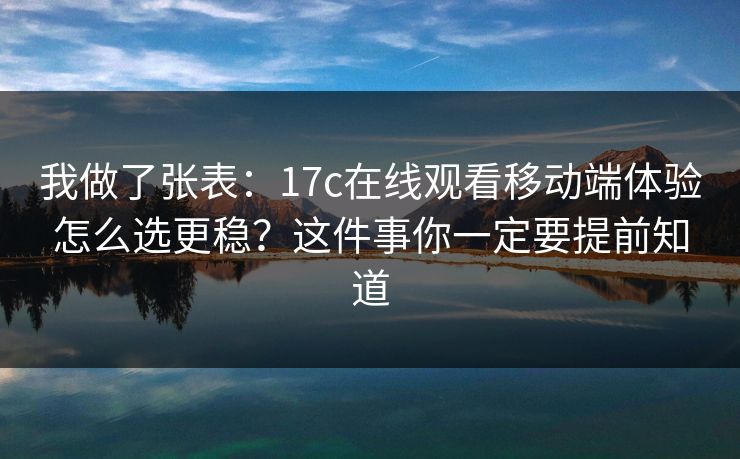 我做了张表：17c在线观看移动端体验怎么选更稳？这件事你一定要提前知道