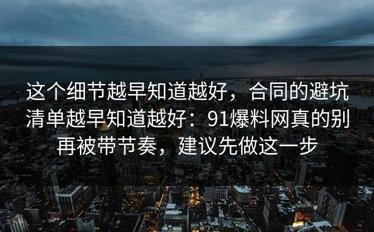 这个细节越早知道越好，合同的避坑清单越早知道越好：91爆料网真的别再被带节奏，建议先做这一步