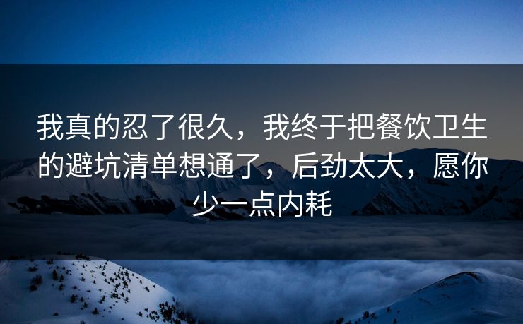 我真的忍了很久，我终于把餐饮卫生的避坑清单想通了，后劲太大，愿你少一点内耗