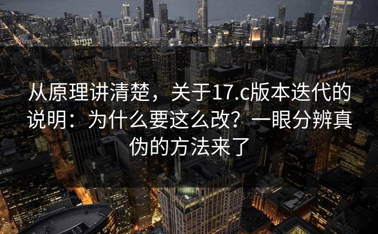 从原理讲清楚，关于17.c版本迭代的说明：为什么要这么改？一眼分辨真伪的方法来了