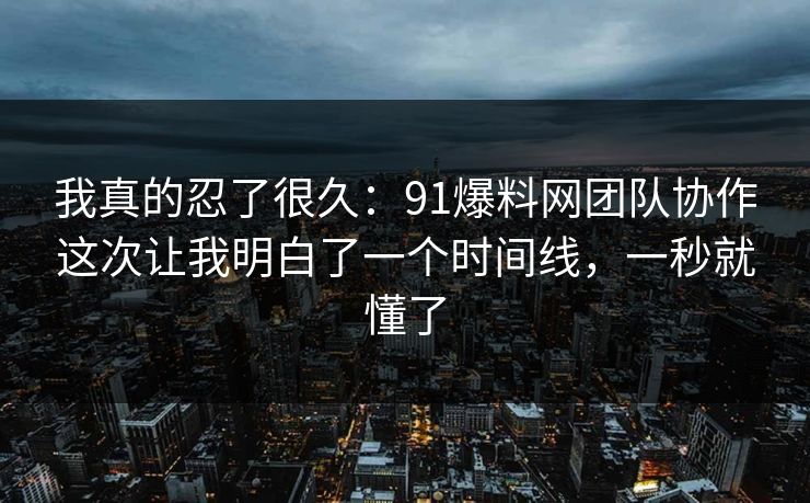 我真的忍了很久:91爆料网团队协作这次让我明白了一个时间线,一秒就懂了 我真的忍了很久:91爆料网团队协作这次让我明白了一个时间线,一秒就懂了