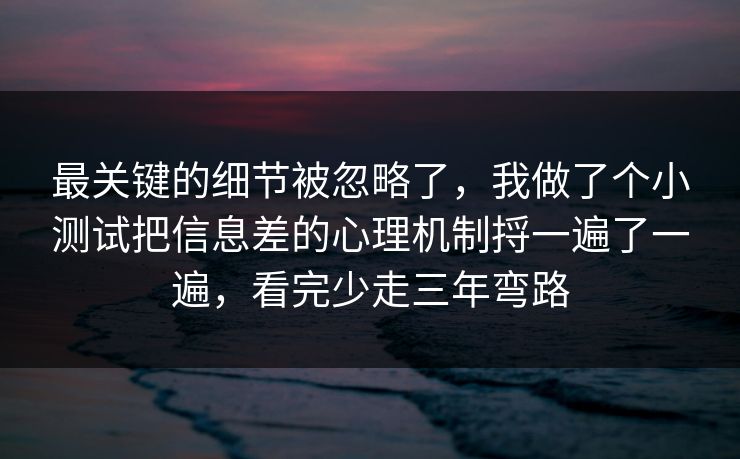 最关键的细节被忽略了，我做了个小测试把信息差的心理机制捋一遍了一遍，看完少走三年弯路